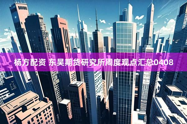 杨方配资 东吴期货研究所周度观点汇总0408