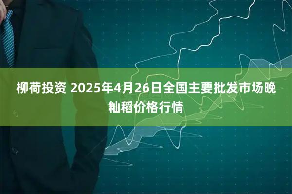 柳荷投资 2025年4月26日全国主要批发市场晚籼稻价格行情