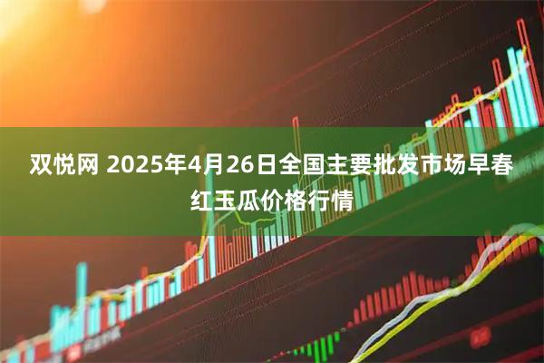 双悦网 2025年4月26日全国主要批发市场早春红玉瓜价格行情