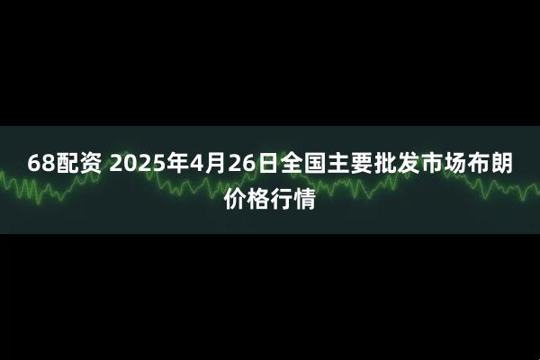 68配资 2025年4月26日全国主要批发市场布朗价格行情