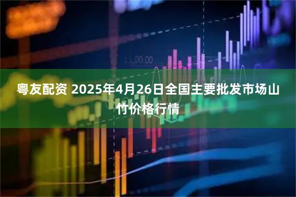 粤友配资 2025年4月26日全国主要批发市场山竹价格行情
