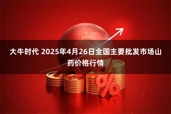 大牛时代 2025年4月26日全国主要批发市场山药价格行情