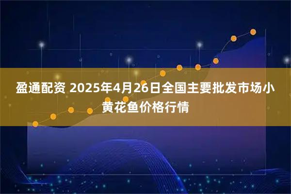 盈通配资 2025年4月26日全国主要批发市场小黄花鱼价格行情