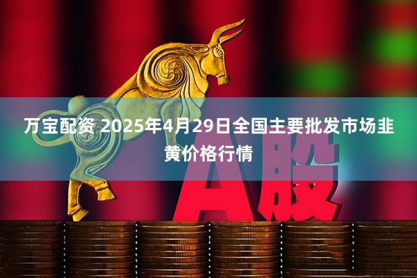 万宝配资 2025年4月29日全国主要批发市场韭黄价格行情