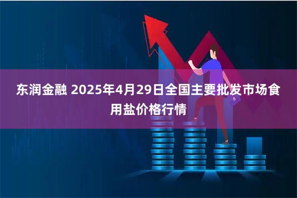 东润金融 2025年4月29日全国主要批发市场食用盐价格行情
