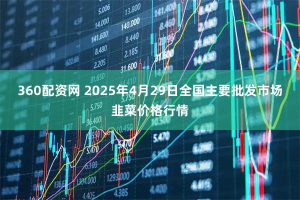 360配资网 2025年4月29日全国主要批发市场韭菜价格行情