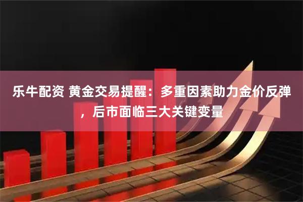 乐牛配资 黄金交易提醒：多重因素助力金价反弹，后市面临三大关键变量