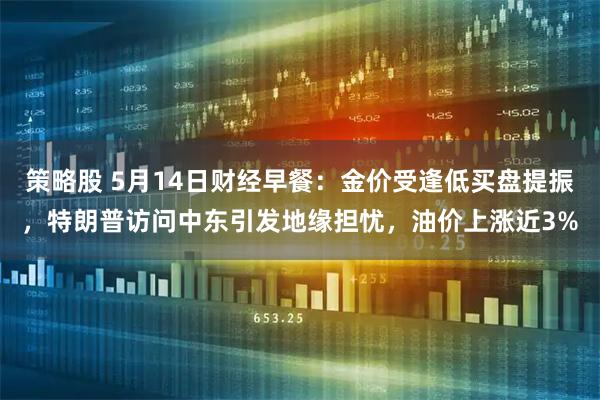 策略股 5月14日财经早餐：金价受逢低买盘提振，特朗普访问中东引发地缘担忧，油价上涨近3%