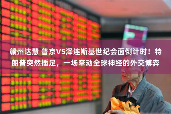 赣州达慧 普京VS泽连斯基世纪会面倒计时！特朗普突然插足，一场牵动全球神经的外交博弈