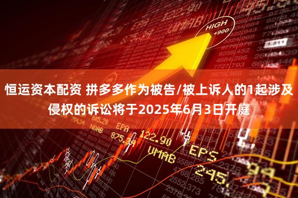 恒运资本配资 拼多多作为被告/被上诉人的1起涉及侵权的诉讼将于2025年6月3日开庭