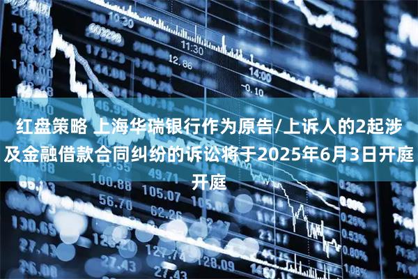 红盘策略 上海华瑞银行作为原告/上诉人的2起涉及金融借款合同纠纷的诉讼将于2025年6月3日开庭