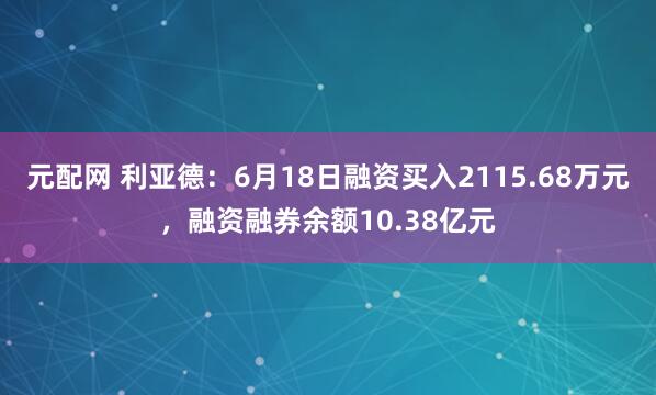 元配网 利亚德：6月18日融资买入2115.68万元，融资融券余额10.38亿元