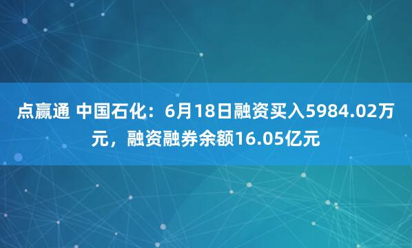 点赢通 中国石化：6月18日融资买入5984.02万元，融资融券余额16.05亿元
