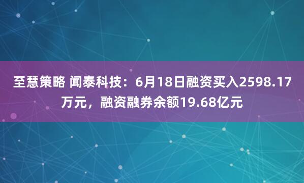 至慧策略 闻泰科技：6月18日融资买入2598.17万元，融资融券余额19.68亿元