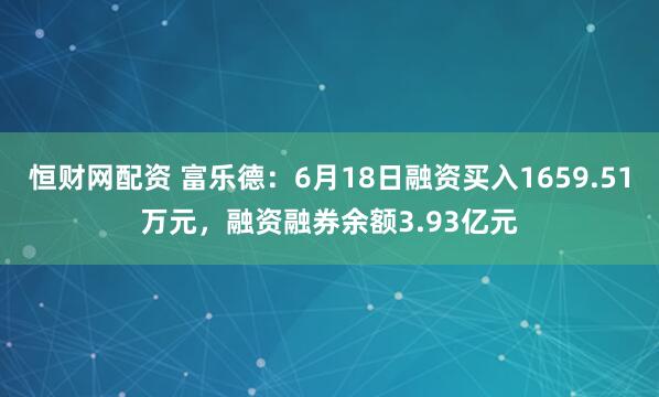 恒财网配资 富乐德：6月18日融资买入1659.51万元，融资融券余额3.93亿元