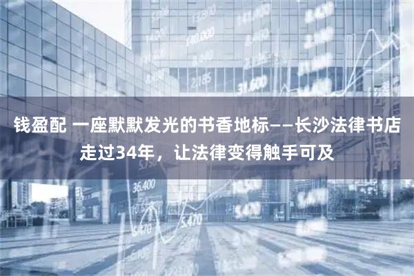 钱盈配 一座默默发光的书香地标——长沙法律书店走过34年，让法律变得触手可及
