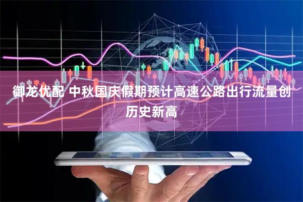 御龙优配 中秋国庆假期预计高速公路出行流量创历史新高