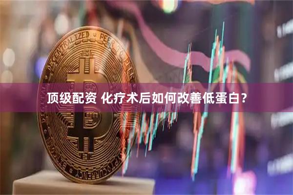 顶级配资 化疗术后如何改善低蛋白？
