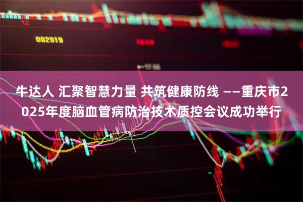 牛达人 汇聚智慧力量 共筑健康防线 ——重庆市2025年度脑血管病防治技术质控会议成功举行