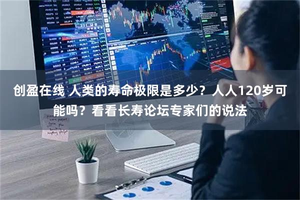 创盈在线 人类的寿命极限是多少？人人120岁可能吗？看看长寿论坛专家们的说法