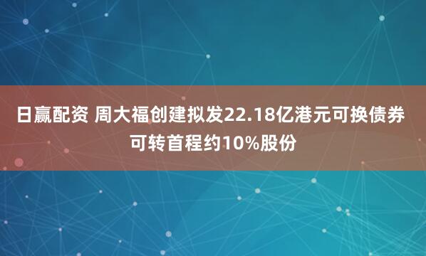 日赢配资 周大福创建拟发22.18亿港元可换债券 可转首程约10%股份