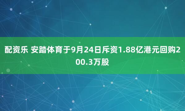 配资乐 安踏体育于9月24日斥资1.88亿港元回购200.3万股
