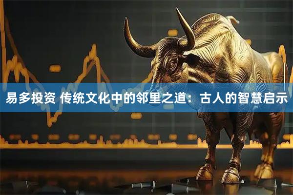 易多投资 传统文化中的邻里之道：古人的智慧启示