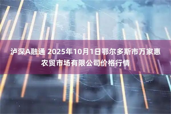 泸深A融通 2025年10月1日鄂尔多斯市万家惠农贸市场有限公司价格行情