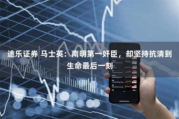 途乐证券 马士英：南明第一奸臣，却坚持抗清到生命最后一刻