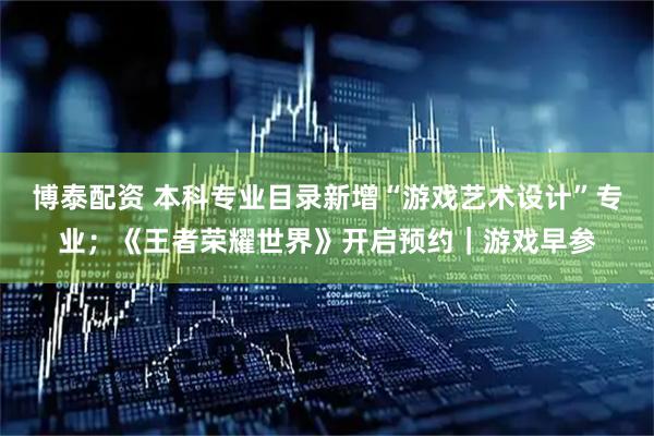 博泰配资 本科专业目录新增“游戏艺术设计”专业；《王者荣耀世界》开启预约｜游戏早参