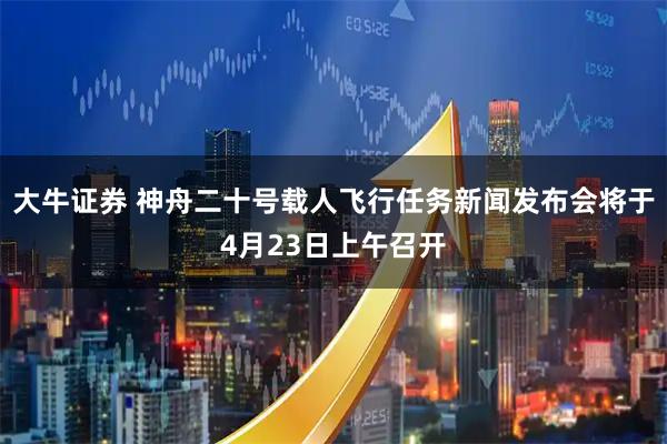 大牛证券 神舟二十号载人飞行任务新闻发布会将于4月23日上午召开