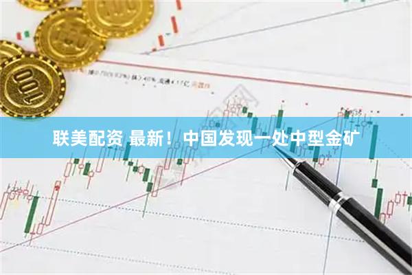 联美配资 最新！中国发现一处中型金矿