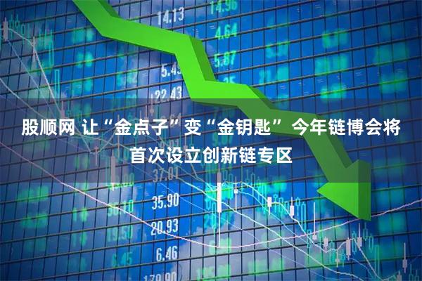 股顺网 让“金点子”变“金钥匙” 今年链博会将首次设立创新链专区