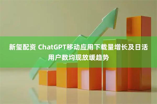 新玺配资 ChatGPT移动应用下载量增长及日活用户数均现放缓趋势