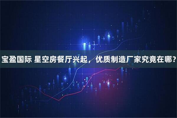 宝盈国际 星空房餐厅兴起，优质制造厂家究竟在哪？