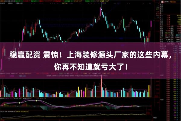 稳赢配资 震惊！上海装修源头厂家的这些内幕，你再不知道就亏大了！