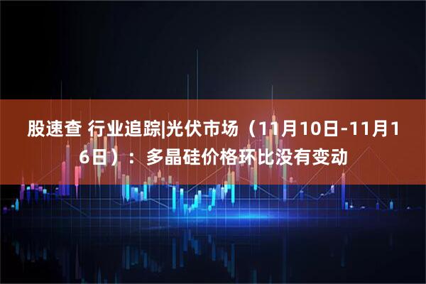 股速查 行业追踪|光伏市场（11月10日-11月16日）：多晶硅价格环比没有变动
