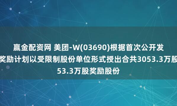 赢金配资网 美团-W(03690)根据首次公开发售后股份奖励计划以受限制股份单位形式授出合共3053.3万股奖励股份
