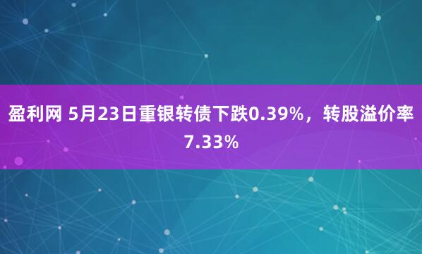 盈利网 5月23日重银转债下跌0.39%，转股溢价率7.33%