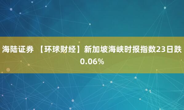 海陆证券 【环球财经】新加坡海峡时报指数23日跌0.06%