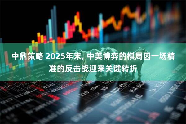 中鼎策略 2025年末, 中美博弈的棋局因一场精准的反击战迎来关键转折
