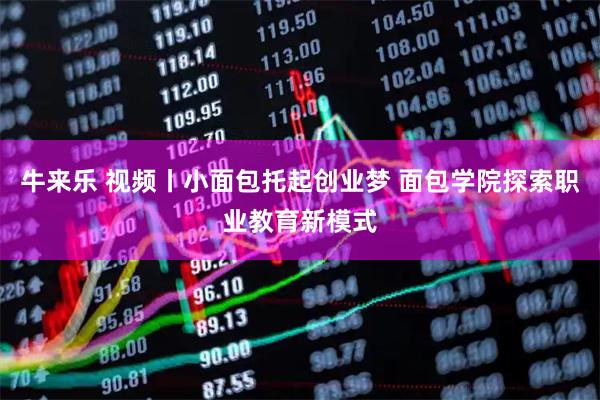 牛来乐 视频丨小面包托起创业梦 面包学院探索职业教育新模式