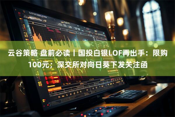 云谷策略 盘前必读丨国投白银LOF再出手：限购100元；深交所对向日葵下发关注函
