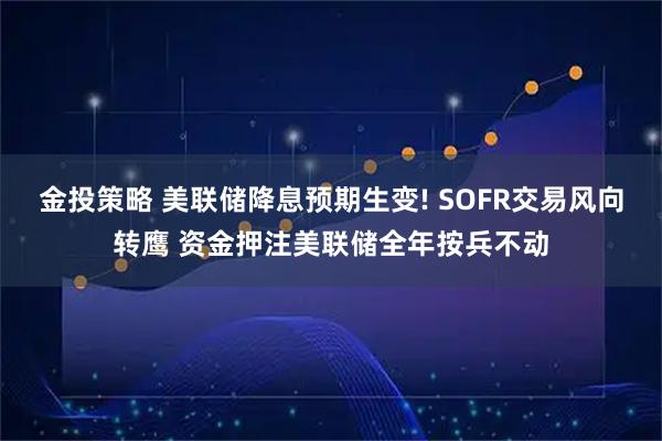 金投策略 美联储降息预期生变! SOFR交易风向转鹰 资金押注美联储全年按兵不动