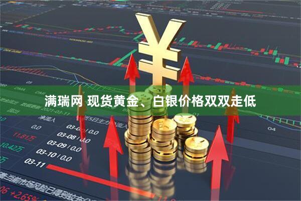 满瑞网 现货黄金、白银价格双双走低