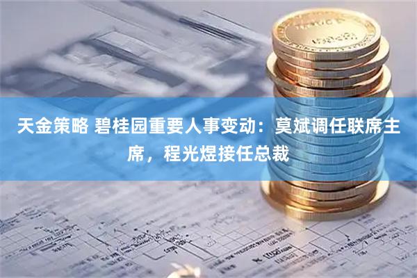 天金策略 碧桂园重要人事变动：莫斌调任联席主席，程光煜接任总裁