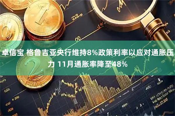 卓信宝 格鲁吉亚央行维持8%政策利率以应对通胀压力 11月通胀率降至48%