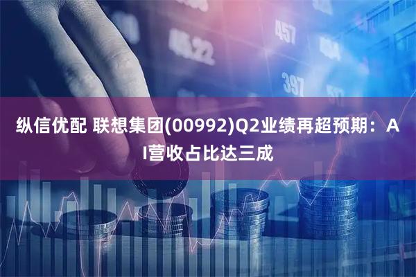 纵信优配 联想集团(00992)Q2业绩再超预期：AI营收占比达三成