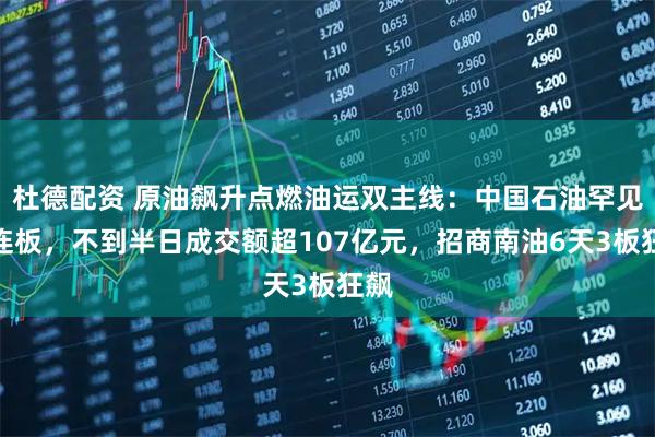 杜德配资 原油飙升点燃油运双主线：中国石油罕见二连板，不到半日成交额超107亿元，招商南油6天3板狂飙