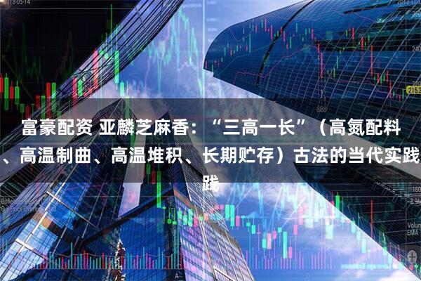 富豪配资 亚麟芝麻香：“三高一长”（高氮配料、高温制曲、高温堆积、长期贮存）古法的当代实践